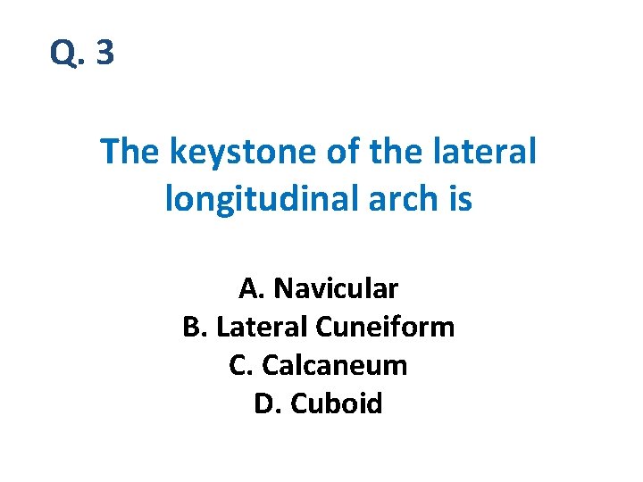 Q. 3 The keystone of the lateral longitudinal arch is A. Navicular B. Lateral