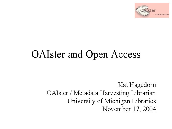 OAIster and Open Access Kat Hagedorn OAIster / Metadata Harvesting Librarian University of Michigan