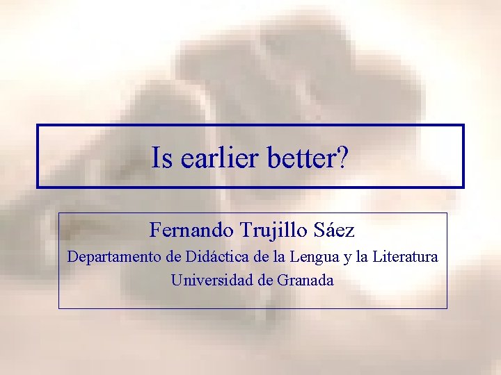 Is earlier better? Fernando Trujillo Sáez Departamento de Didáctica de la Lengua y la