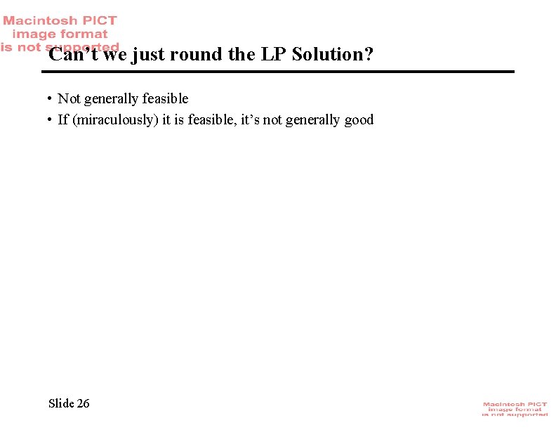 Can’t we just round the LP Solution? • Not generally feasible • If (miraculously)
