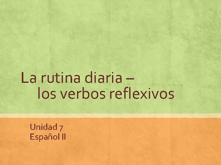 La rutina diaria – los verbos reflexivos Unidad 7 Español II 