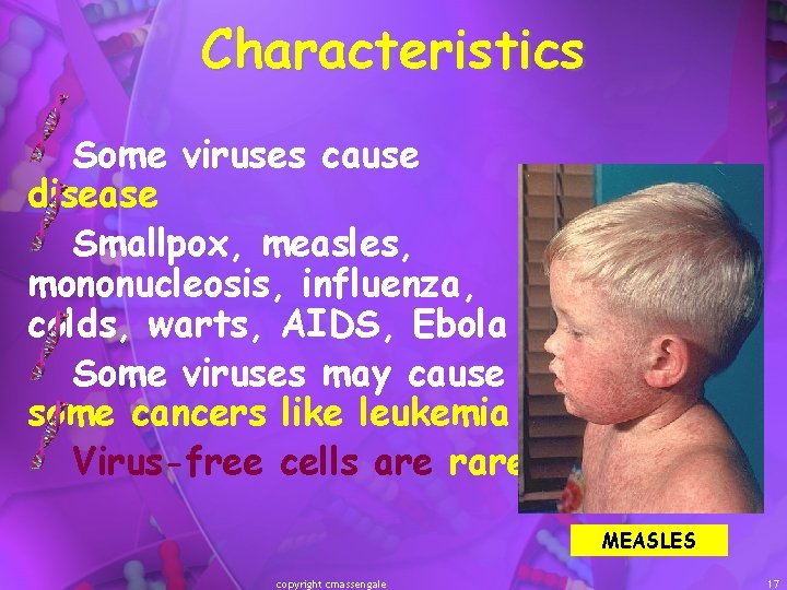 Characteristics Some viruses cause disease Smallpox, measles, mononucleosis, influenza, colds, warts, AIDS, Ebola Some