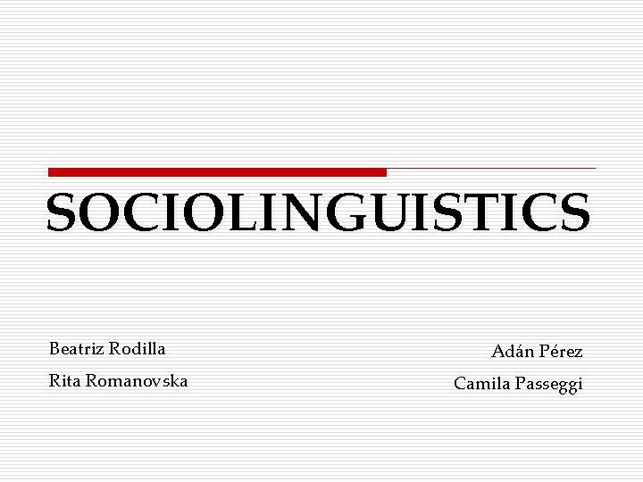 SOCIOLINGUISTICS Beatriz Rodilla Rita Romanovska Adán Pérez Camila Passeggi 