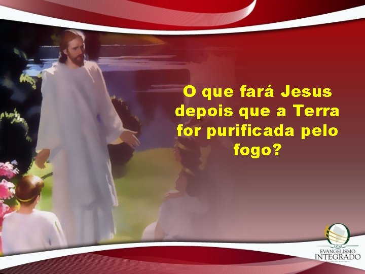 O que fará Jesus depois que a Terra for purificada pelo fogo? 