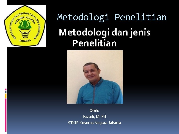 Metodologi Penelitian Metodologi dan jenis Penelitian Oleh: Iswadi, M. Pd STKIP Kusuma Negara Jakarta