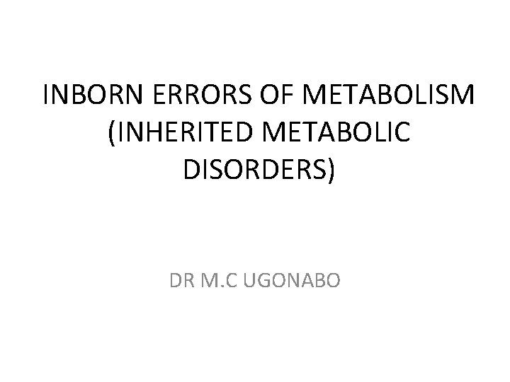 INBORN ERRORS OF METABOLISM (INHERITED METABOLIC DISORDERS) DR M. C UGONABO 