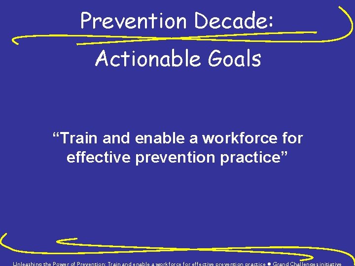 Prevention Decade: Actionable Goals “Train and enable a workforce for effective prevention practice” Unleashing