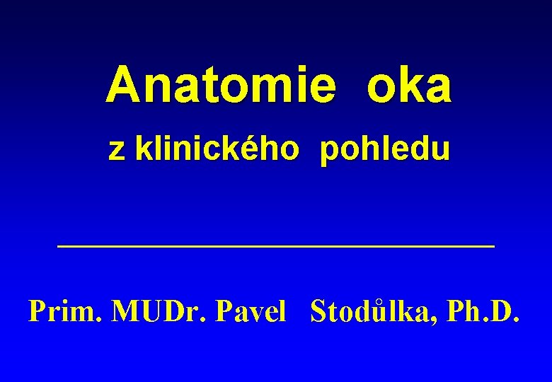 Anatomie oka z klinického pohledu Prim. MUDr. Pavel Stodůlka, Ph. D. 
