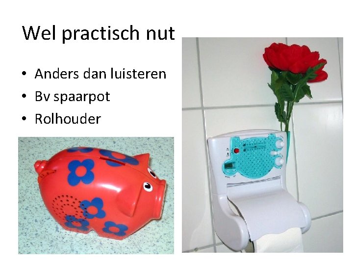 Wel practisch nut • Anders dan luisteren • Bv spaarpot • Rolhouder 