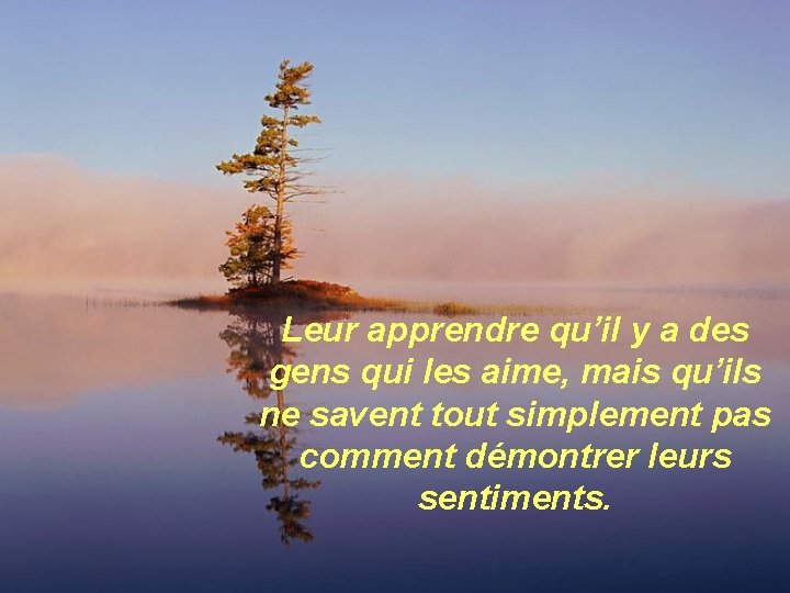 Leur apprendre qu’il y a des gens qui les aime, mais qu’ils ne savent