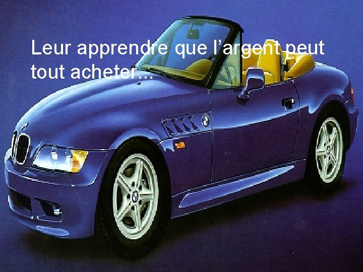 Leur apprendre que l’argent peut tout acheter. . . 