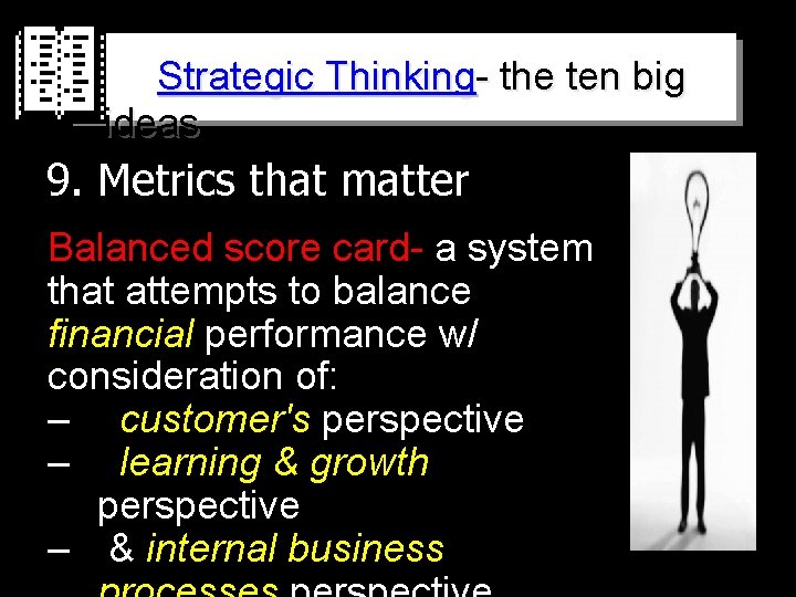 Strategic Thinking- the ten big ideas 9 9. Metrics that matter Balanced score card-