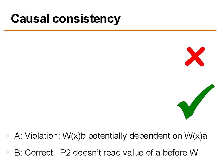 Causal consistency x § A: Violation: W(x)b potentially dependent on W(x)a § B: Correct.