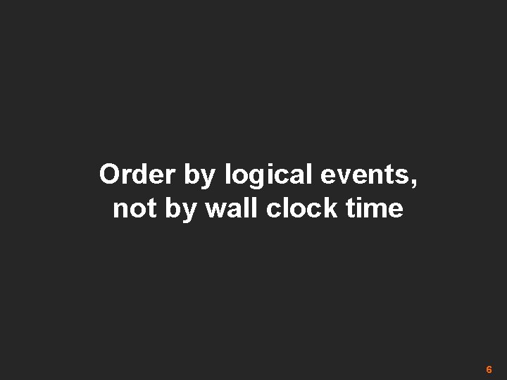 Order by logical events, not by wall clock time 6 