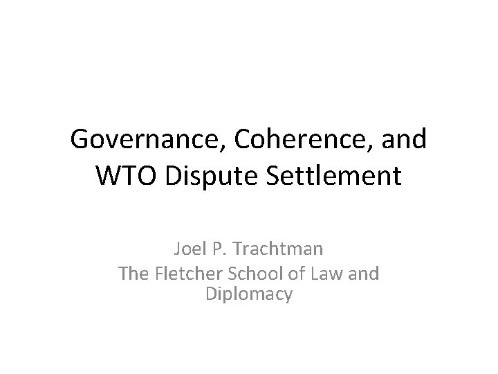 Governance, Coherence, and WTO Dispute Settlement Joel P. Trachtman The Fletcher School of Law