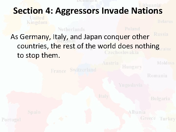 Section 4: Aggressors Invade Nations As Germany, Italy, and Japan conquer other countries, the
