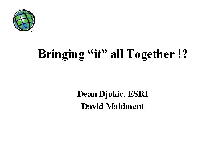 Bringing “it” all Together !? Dean Djokic, ESRI David Maidment 