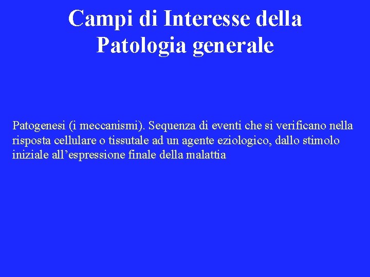 Campi di Interesse della Patologia generale Patogenesi (i meccanismi). Sequenza di eventi che si
