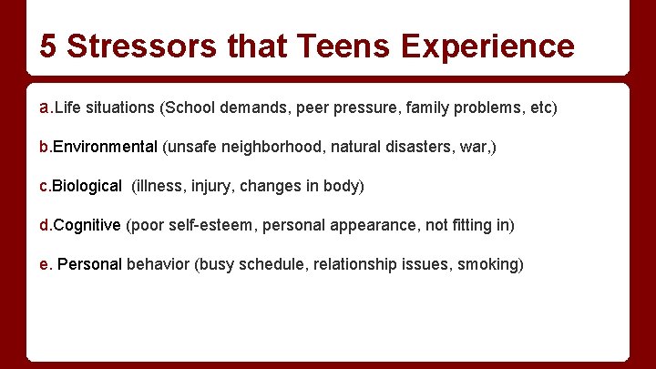 5 Stressors that Teens Experience a. Life situations (School demands, peer pressure, family problems,