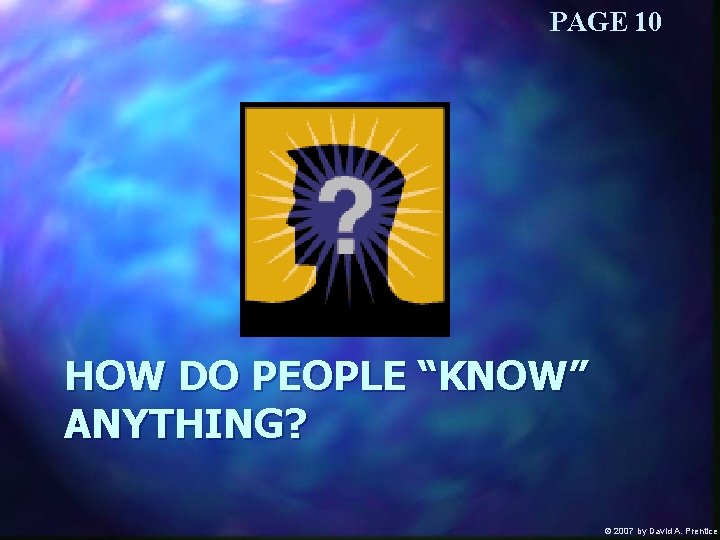 PAGE 10 HOW DO PEOPLE “KNOW” ANYTHING? Ó 2007 by David A. Prentice 