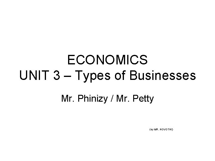 ECONOMICS UNIT 3 – Types of Businesses Mr. Phinizy / Mr. Petty (by MR.