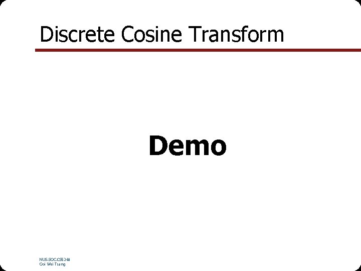 Discrete Cosine Transform Demo NUS. SOC. CS 5248 Ooi Wei Tsang 