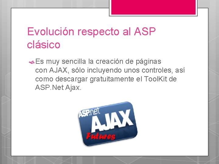 Evolución respecto al ASP clásico Es muy sencilla la creación de páginas con AJAX,
