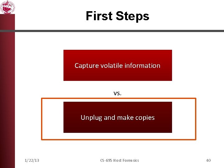 First Steps Capture volatile information vs. Unplug and make copies 1/22/13 CS-695 Host Forensics