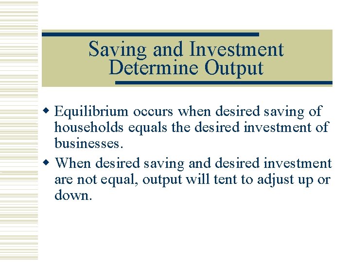 Saving and Investment Determine Output Equilibrium occurs when desired saving of households equals the