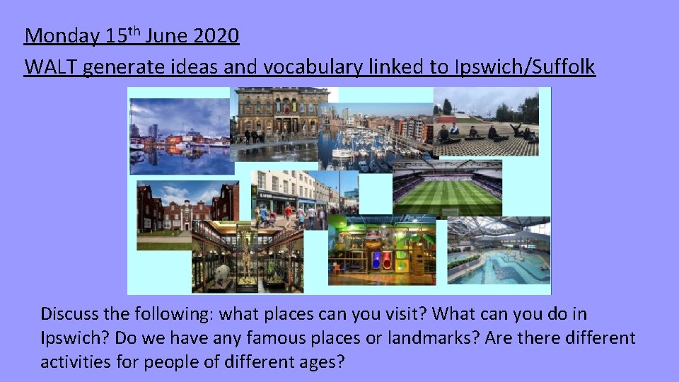 Monday 15 th June 2020 WALT generate ideas and vocabulary linked to Ipswich/Suffolk Discuss