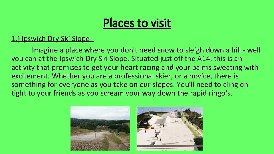 Places to visit 1. ) Ipswich Dry Ski Slope Imagine a place where you