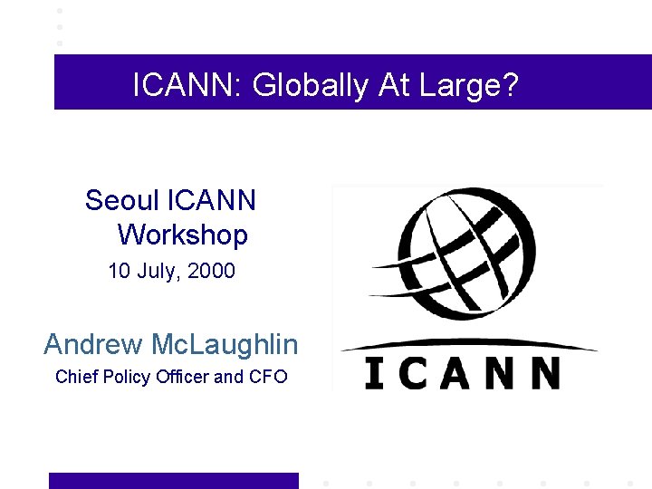 ICANN: Globally At Large? Seoul ICANN Workshop 10 July, 2000 Andrew Mc. Laughlin Chief