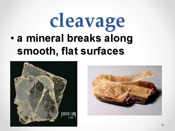 cleavage • a mineral breaks along smooth, flat surfaces 