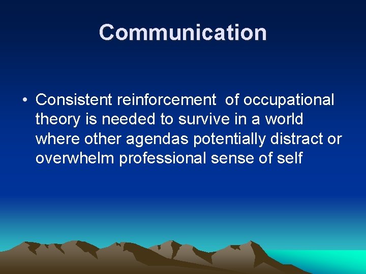 Communication • Consistent reinforcement of occupational theory is needed to survive in a world