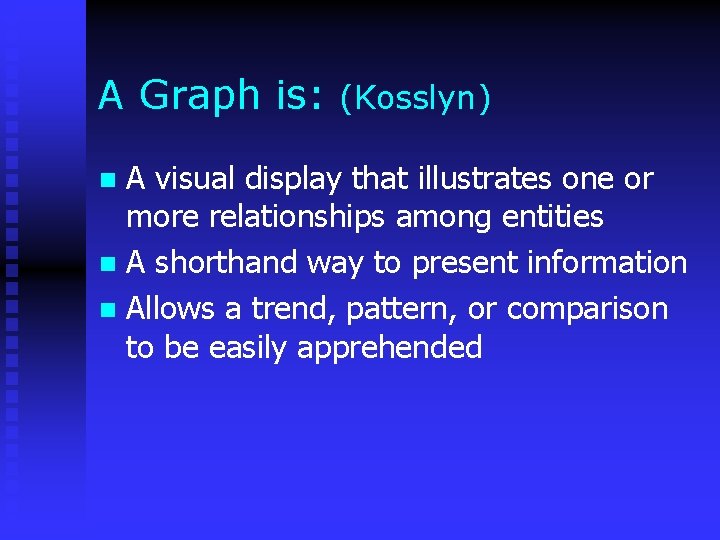 A Graph is: (Kosslyn) A visual display that illustrates one or more relationships among