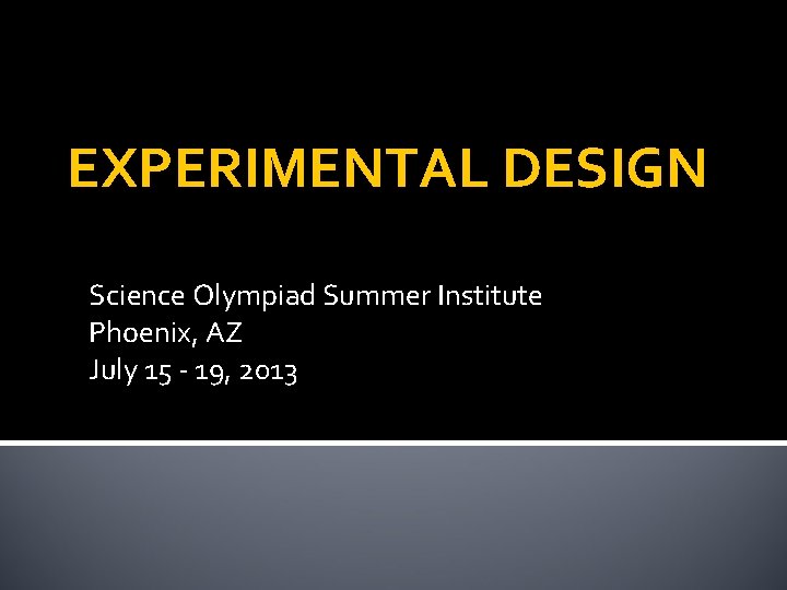 EXPERIMENTAL DESIGN Science Olympiad Summer Institute Phoenix, AZ July 15 - 19, 2013 