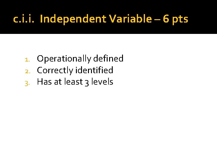 c. i. i. Independent Variable – 6 pts 1. 2. 3. Operationally defined Correctly