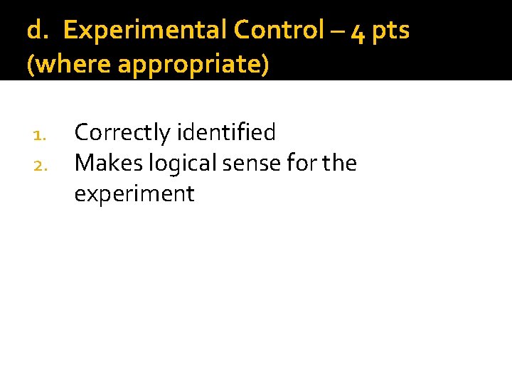 d. Experimental Control – 4 pts (where appropriate) 1. 2. Correctly identified Makes logical