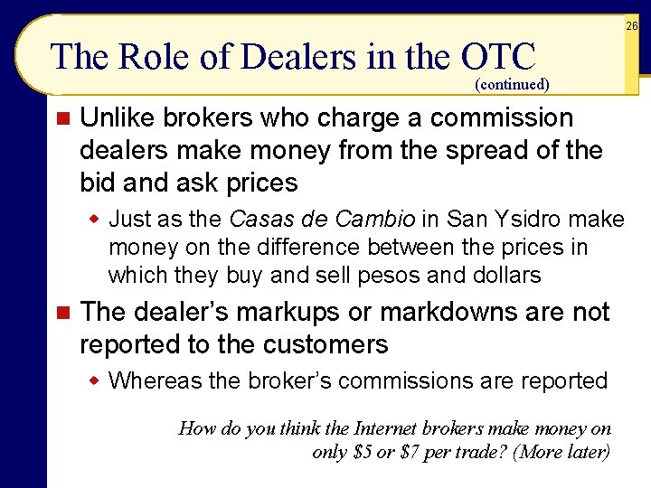 26 The Role of Dealers in the OTC (continued) n Unlike brokers who charge