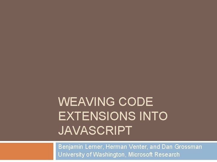 WEAVING CODE EXTENSIONS INTO JAVASCRIPT Benjamin Lerner, Herman Venter, and Dan Grossman University of