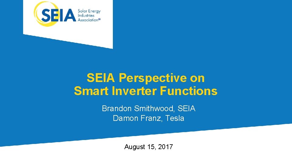 SEIA Perspective on Smart Inverter Functions Brandon Smithwood, SEIA Damon Franz, Tesla August 15,