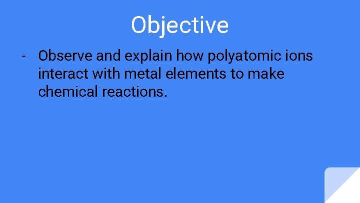 Objective - Observe and explain how polyatomic ions interact with metal elements to make Objective - Observe and explain how polyatomic ions interact with metal elements to make