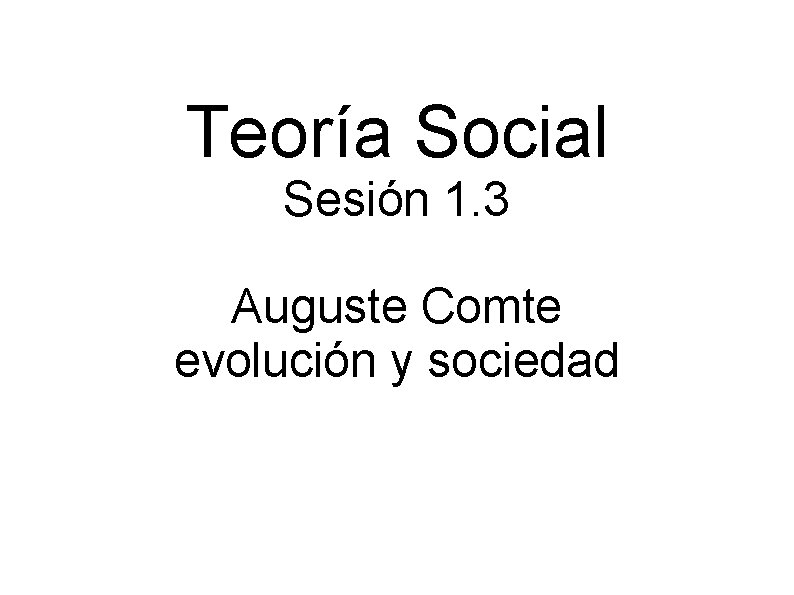 Teoría Social Sesión 1. 3 Auguste Comte evolución y sociedad Teoría Social Sesión 1. 3 Auguste Comte evolución y sociedad