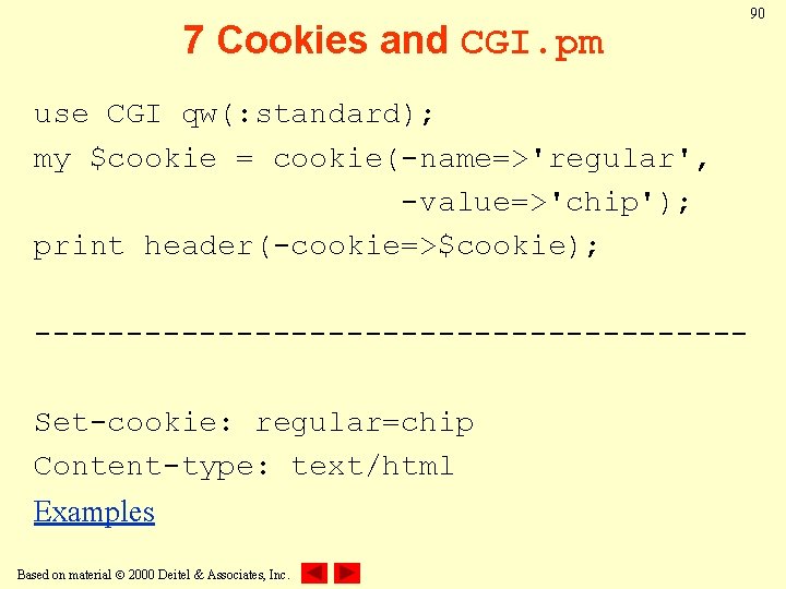 7 Cookies and CGI. pm use CGI qw(: standard); my $cookie = cookie(-name=>'regular', -value=>'chip');