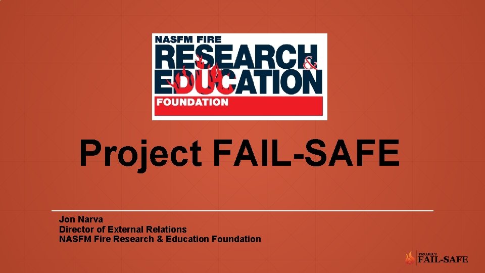 Project FAIL-SAFE Jon Narva Director of External Relations NASFM Fire Research & Education Foundation