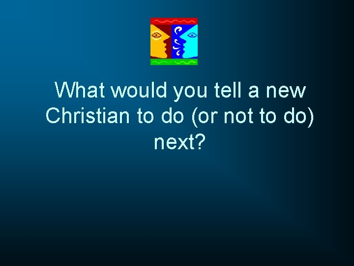 What would you tell a new Christian to do (or not to do) next?