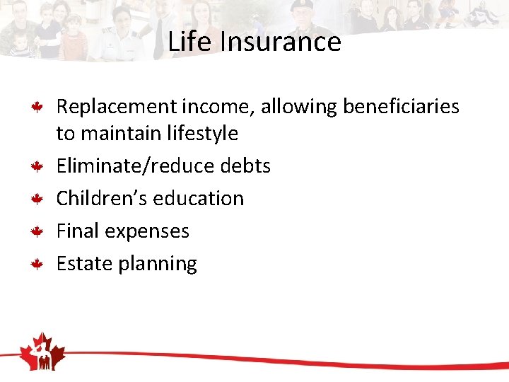 Life Insurance Replacement income, allowing beneficiaries to maintain lifestyle Eliminate/reduce debts Children’s education Final