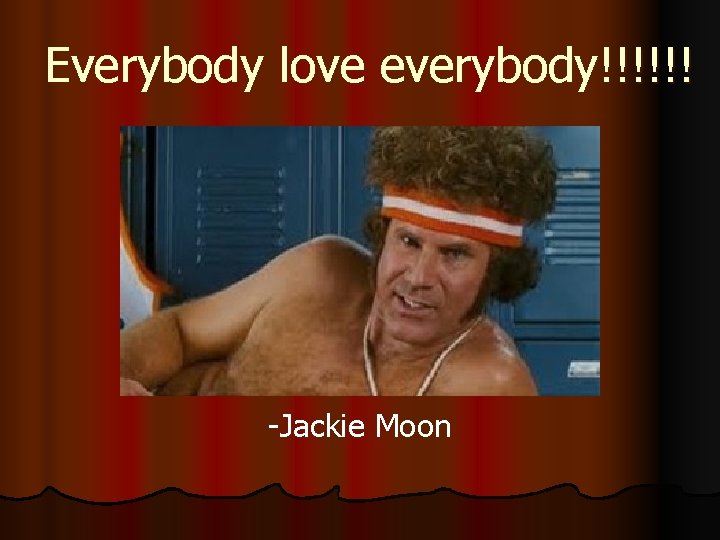 Everybody love everybody!!!!!! -Jackie Moon 