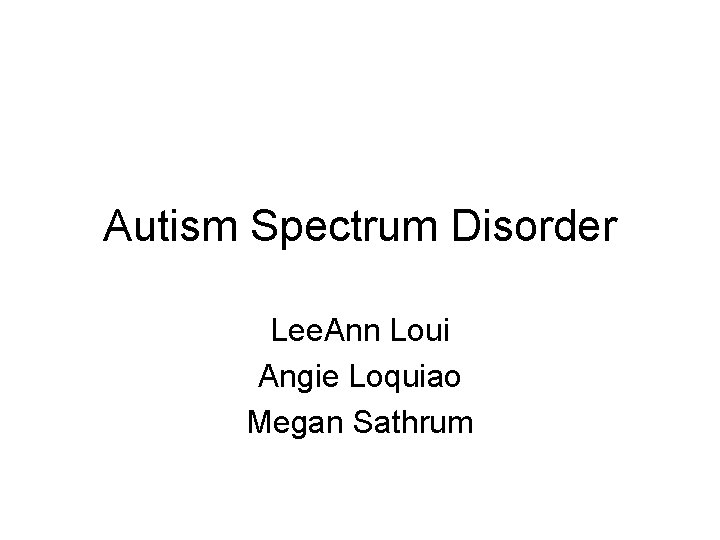 Autism Spectrum Disorder Lee. Ann Loui Angie Loquiao Megan Sathrum 