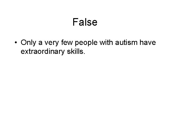 False • Only a very few people with autism have extraordinary skills. 